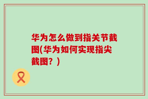 华为怎么做到指关节截图(华为如何实现指尖截图？)-第1张图片-氨糖科普网