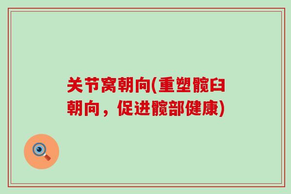 关节窝朝向(重塑髋臼朝向,促进髋部健康)-第1张图片-氨糖科普网 关节窝朝向(重塑髋臼朝向,促进髋部健康)-第1张图片-氨糖科普网