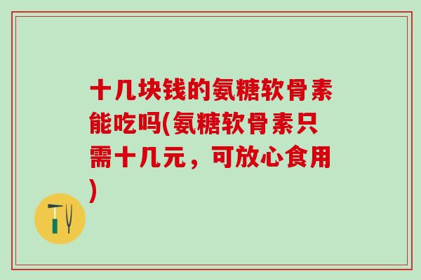 十几块钱的氨糖软骨素能吃吗(氨糖软骨素只需十几元,可放心食用)-第1张图片-氨糖科普网 十几块钱的氨糖软骨素能吃吗(氨糖软骨素只需十几元,可放心食用)-第1张图片-氨糖科普网