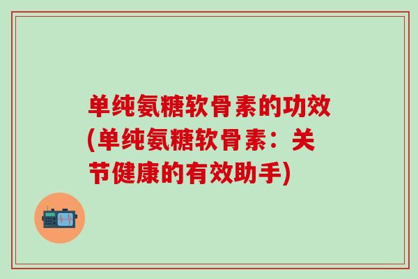 单纯氨糖软骨素的功效(单纯氨糖软骨素：关节健康的有效助手)-第1张图片-氨糖科普网