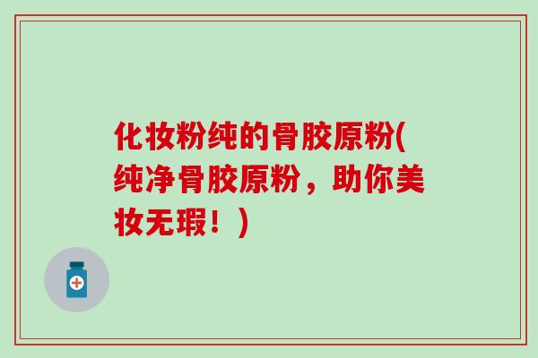 化妆粉纯的骨胶原粉(纯净骨胶原粉,助你美妆无瑕!)-第1张图片-氨糖科普网 化妆粉纯的骨胶原粉(纯净骨胶原粉,助你美妆无瑕!)-第1张图片-氨糖科普网