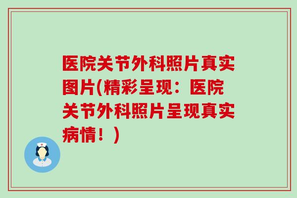 医院关节外科照片真实图片(精彩呈现：医院关节外科照片呈现真实病情！)-第1张图片-氨糖科普网