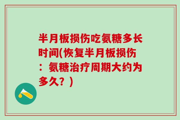 半月板损伤吃氨糖多长时间(恢复半月板损伤:氨糖治疗周期大约为多久?)-第1张图片-氨糖科普网 半月板损伤吃氨糖多长时间(恢复半月板损伤:氨糖治疗周期大约为多久?)-第1张图片-氨糖科普网