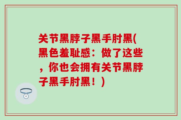 关节黑脖子黑手肘黑(黑色羞耻感:做了这些,你也会拥有关节黑脖子黑手肘黑!)-第1张图片-氨糖科普网 关节黑脖子黑手肘黑(黑色羞耻感:做了这些,你也会拥有关节黑脖子黑手肘黑!)-第1张图片-氨糖科普网