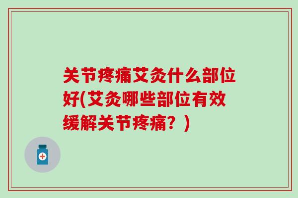 关节疼痛艾灸什么部位好(艾灸哪些部位有效缓解关节疼痛?)-第1张图片-氨糖科普网 关节疼痛艾灸什么部位好(艾灸哪些部位有效缓解关节疼痛?)-第1张图片-氨糖科普网