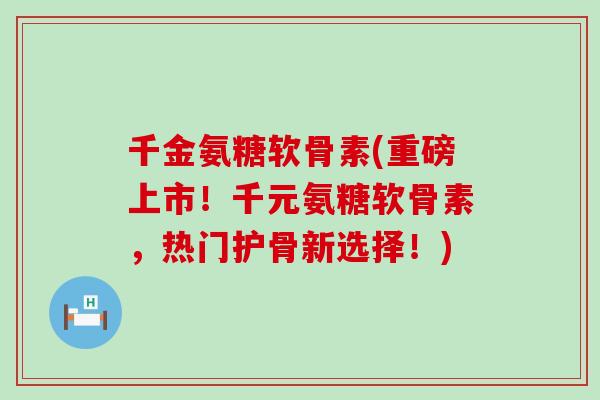 千金氨糖软骨素(重磅上市!千元氨糖软骨素,热门护骨新选择!)-第1张图片-氨糖科普网 千金氨糖软骨素(重磅上市!千元氨糖软骨素,热门护骨新选择!)-第1张图片-氨糖科普网