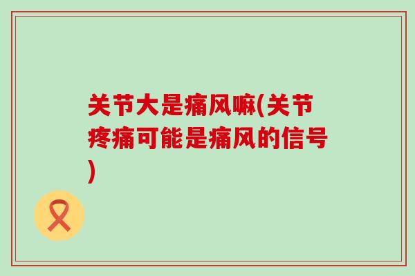 关节大是痛风嘛(关节疼痛可能是痛风的信号)-第1张图片-氨糖科普网