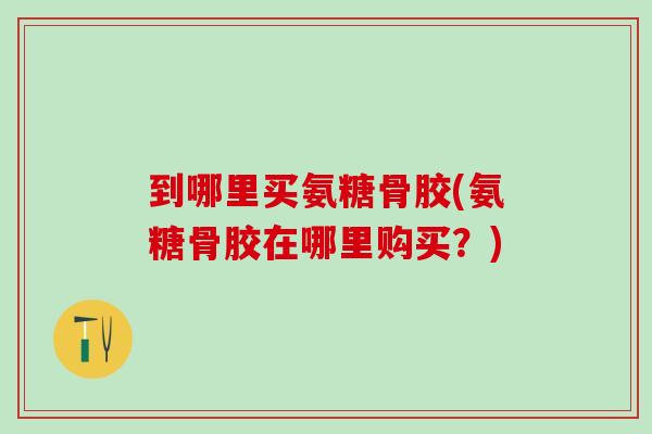 到哪里买氨糖骨胶(氨糖骨胶在哪里购买？)-第1张图片-氨糖科普网