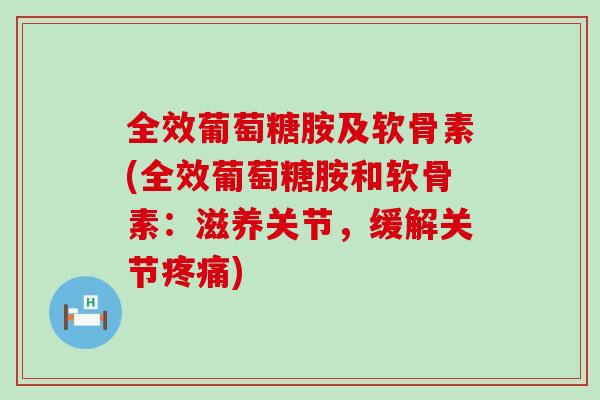 全效葡萄糖胺及软骨素(全效葡萄糖胺和软骨素:滋养关节,缓解关节疼痛)-第1张图片-氨糖科普网 全效葡萄糖胺及软骨素(全效葡萄糖胺和软骨素:滋养关节,缓解关节疼痛)-第1张图片-氨糖科普网