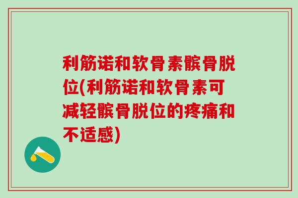 利筋诺和软骨素髌骨脱位(利筋诺和软骨素可减轻髌骨脱位的疼痛和不适感)-第1张图片-氨糖科普网