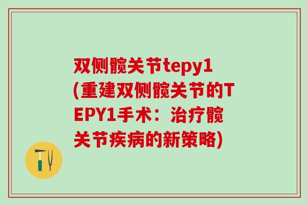 双侧髋关节tepy1(重建双侧髋关节的TEPY1手术:治疗髋关节疾病的新策略)-第1张图片-氨糖科普网 双侧髋关节tepy1(重建双侧髋关节的TEPY1手术:治疗髋关节疾病的新策略)-第1张图片-氨糖科普网