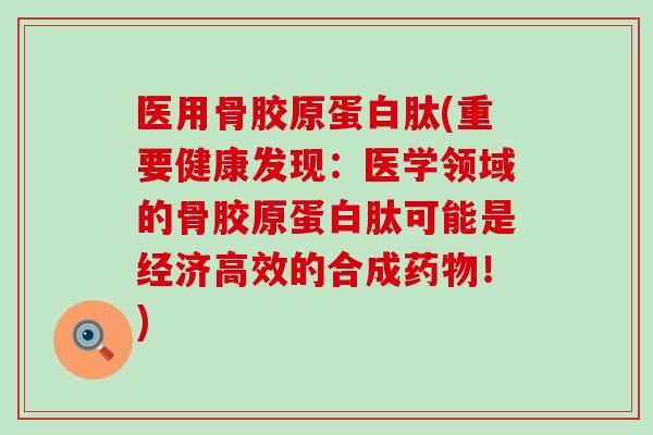 医用骨胶原蛋白肽(重要健康发现:医学领域的骨胶原蛋白肽可能是经济高效的合成药物!)-第1张图片-氨糖科普网 医用骨胶原蛋白肽(重要健康发现:医学领域的骨胶原蛋白肽可能是经济高效的合成药物!)-第1张图片-氨糖科普网