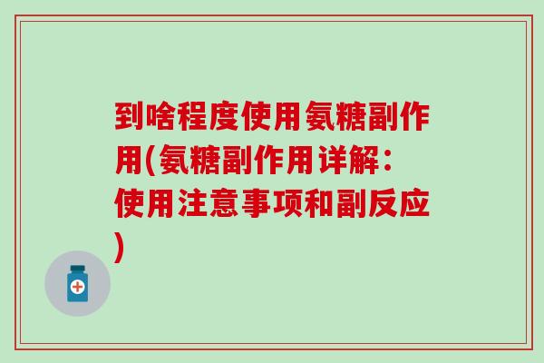 到啥程度使用氨糖副作用(氨糖副作用详解：使用注意事项和副反应)-第1张图片-氨糖科普网