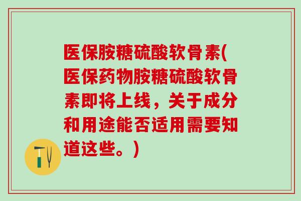 医保胺糖硫酸软骨素(医保药物胺糖硫酸软骨素即将上线,关于成分和用途能否适用需要知道这些。)-第1张图片-氨糖科普网 医保胺糖硫酸软骨素(医保药物胺糖硫酸软骨素即将上线,关于成分和用途能否适用需要知道这些。)-第1张图片-氨糖科普网