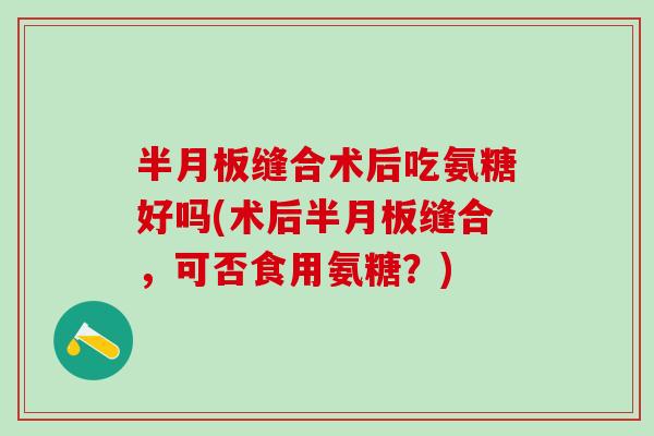 半月板缝合术后吃氨糖好吗(术后半月板缝合,可否食用氨糖?)-第1张图片-氨糖科普网 半月板缝合术后吃氨糖好吗(术后半月板缝合,可否食用氨糖?)-第1张图片-氨糖科普网