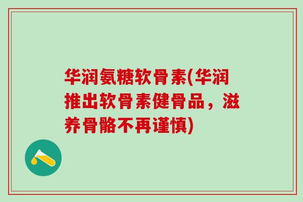 华润氨糖软骨素(华润推出软骨素健骨品,滋养骨骼不再谨慎)-第1张图片-氨糖科普网 华润氨糖软骨素(华润推出软骨素健骨品,滋养骨骼不再谨慎)-第1张图片-氨糖科普网