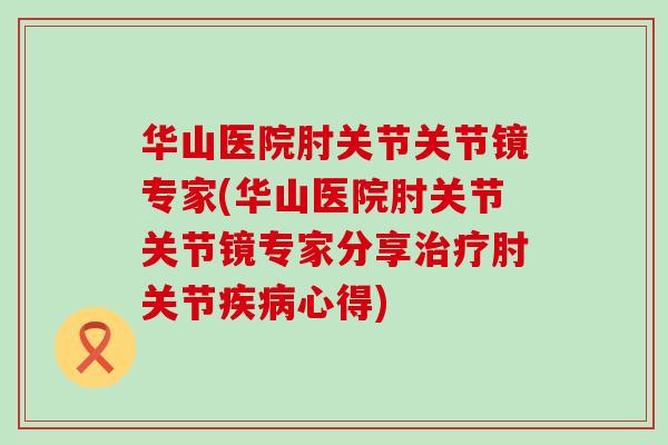 华山医院肘关节关节镜专家(华山医院肘关节关节镜专家分享治疗肘关节疾病心得)-第1张图片-氨糖科普网 华山医院肘关节关节镜专家(华山医院肘关节关节镜专家分享治疗肘关节疾病心得)-第1张图片-氨糖科普网