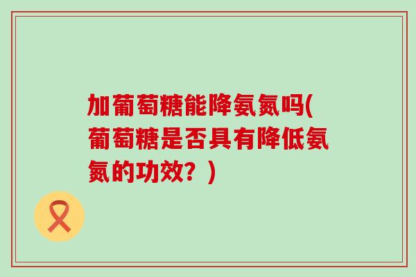 加葡萄糖能降氨氮吗(葡萄糖是否具有降低氨氮的功效?)-第1张图片-氨糖科普网 加葡萄糖能降氨氮吗(葡萄糖是否具有降低氨氮的功效?)-第1张图片-氨糖科普网