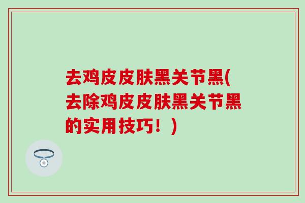 去鸡皮皮肤黑关节黑(去除鸡皮皮肤黑关节黑的实用技巧!)-第1张图片-氨糖科普网 去鸡皮皮肤黑关节黑(去除鸡皮皮肤黑关节黑的实用技巧!)-第1张图片-氨糖科普网