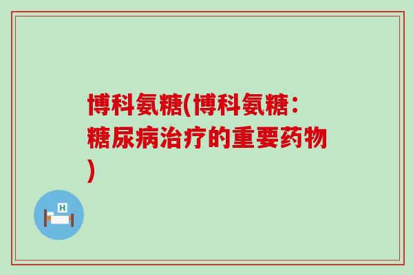 博科氨糖(博科氨糖:糖尿病治疗的重要药物)-第1张图片-氨糖科普网 博科氨糖(博科氨糖:糖尿病治疗的重要药物)-第1张图片-氨糖科普网
