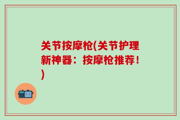 关节按摩枪(关节护理新神器:按摩枪推荐!)-第1张图片-氨糖科普网 关节按摩枪(关节护理新神器:按摩枪推荐!)-第1张图片-氨糖科普网