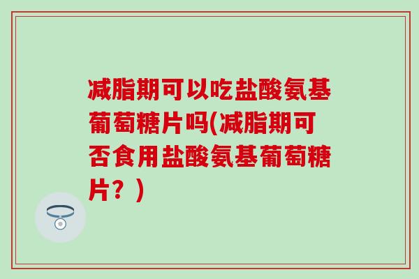 减脂期可以吃盐酸氨基葡萄糖片吗(减脂期可否食用盐酸氨基葡萄糖片?)-第1张图片-氨糖科普网 减脂期可以吃盐酸氨基葡萄糖片吗(减脂期可否食用盐酸氨基葡萄糖片?)-第1张图片-氨糖科普网
