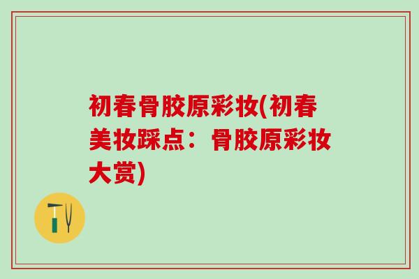 初春骨胶原彩妆(初春美妆踩点：骨胶原彩妆大赏)-第1张图片-氨糖科普网