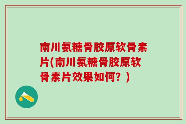 南川氨糖骨胶原软骨素片(南川氨糖骨胶原软骨素片效果如何?)-第1张图片-氨糖科普网 南川氨糖骨胶原软骨素片(南川氨糖骨胶原软骨素片效果如何?)-第1张图片-氨糖科普网