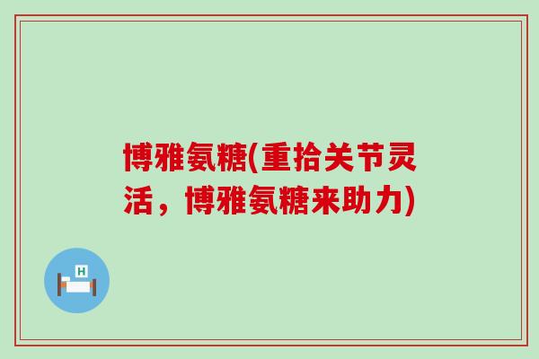 博雅氨糖(重拾关节灵活,博雅氨糖来助力)-第1张图片-氨糖科普网 博雅氨糖(重拾关节灵活,博雅氨糖来助力)-第1张图片-氨糖科普网