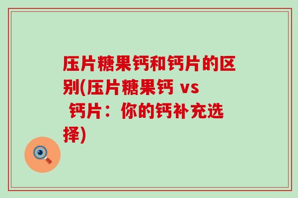 压片糖果钙和钙片的区别(压片糖果钙 vs 钙片:你的钙补充选择)-第1张图片-氨糖科普网 压片糖果钙和钙片的区别(压片糖果钙 vs 钙片:你的钙补充选择)-第1张图片-氨糖科普网