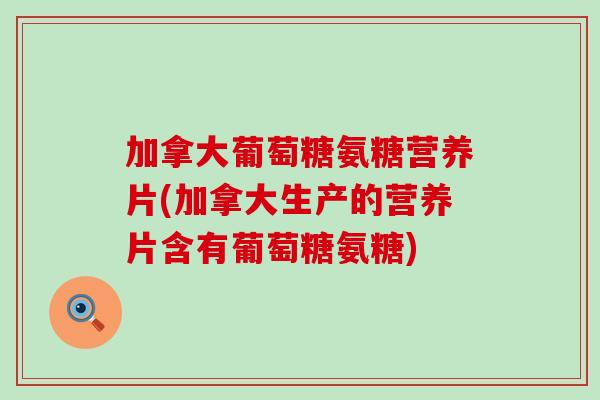 加拿大葡萄糖氨糖营养片(加拿大生产的营养片含有葡萄糖氨糖)-第1张图片-氨糖科普网 加拿大葡萄糖氨糖营养片(加拿大生产的营养片含有葡萄糖氨糖)-第1张图片-氨糖科普网