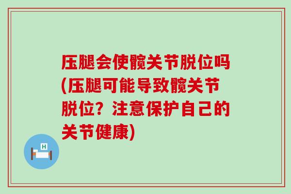 压腿会使髋关节脱位吗(压腿可能导致髋关节脱位?注意保护自己的关节健康)-第1张图片-氨糖科普网 压腿会使髋关节脱位吗(压腿可能导致髋关节脱位?注意保护自己的关节健康)-第1张图片-氨糖科普网