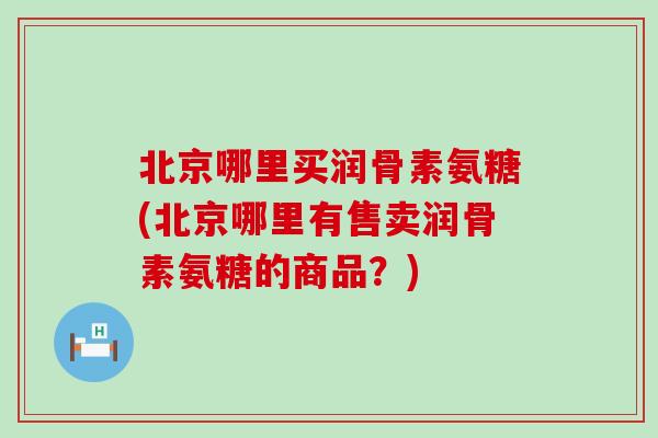 北京哪里买润骨素氨糖(北京哪里有售卖润骨素氨糖的商品?)-第1张图片-氨糖科普网 北京哪里买润骨素氨糖(北京哪里有售卖润骨素氨糖的商品?)-第1张图片-氨糖科普网