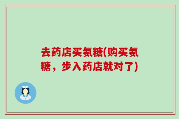 去药店买氨糖(购买氨糖,步入药店就对了)-第1张图片-氨糖科普网 去药店买氨糖(购买氨糖,步入药店就对了)-第1张图片-氨糖科普网