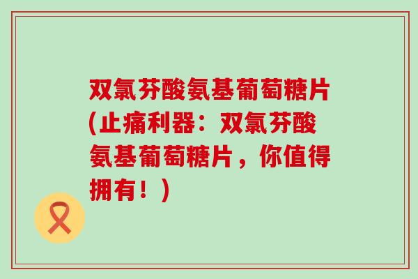 双氯芬酸氨基葡萄糖片(止痛利器:双氯芬酸氨基葡萄糖片,你值得拥有!)-第1张图片-氨糖科普网 双氯芬酸氨基葡萄糖片(止痛利器:双氯芬酸氨基葡萄糖片,你值得拥有!)-第1张图片-氨糖科普网