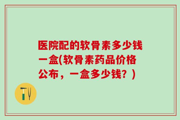 医院配的软骨素多少钱一盒(软骨素药品价格公布,一盒多少钱?)-第1张图片-氨糖科普网 医院配的软骨素多少钱一盒(软骨素药品价格公布,一盒多少钱?)-第1张图片-氨糖科普网