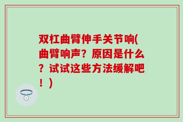 双杠曲臂伸手关节响(曲臂响声?原因是什么?试试这些方法缓解吧!)-第1张图片-氨糖科普网 双杠曲臂伸手关节响(曲臂响声?原因是什么?试试这些方法缓解吧!)-第1张图片-氨糖科普网