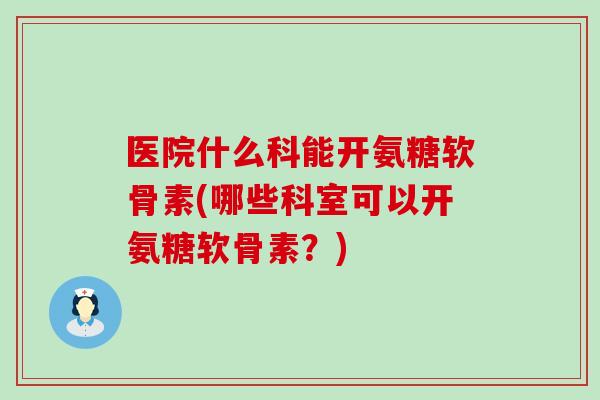 医院什么科能开氨糖软骨素(哪些科室可以开氨糖软骨素?)-第1张图片-氨糖科普网 医院什么科能开氨糖软骨素(哪些科室可以开氨糖软骨素?)-第1张图片-氨糖科普网
