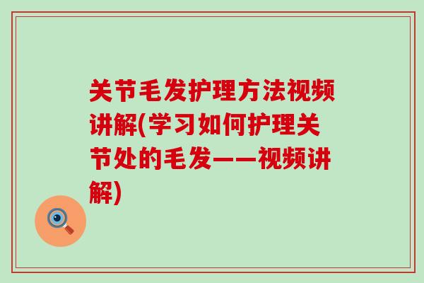 关节毛发护理方法视频讲解(学习如何护理关节处的毛发——视频讲解)-第1张图片-氨糖科普网 关节毛发护理方法视频讲解(学习如何护理关节处的毛发——视频讲解)-第1张图片-氨糖科普网