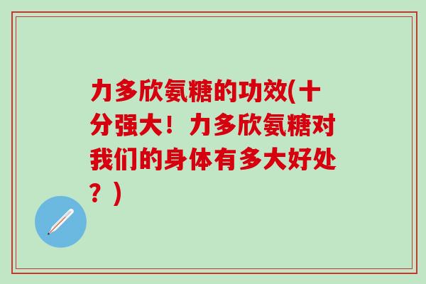 力多欣氨糖的功效(十分强大！力多欣氨糖对我们的身体有多大好处？)-第1张图片-氨糖科普网