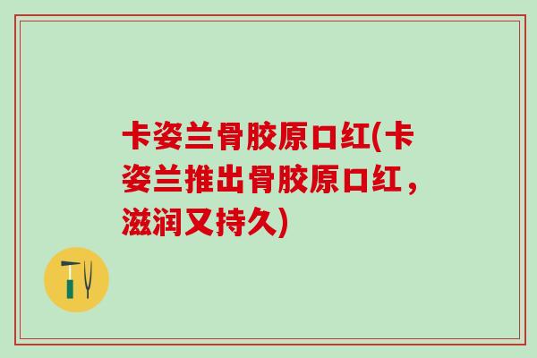 卡姿兰骨胶原口红(卡姿兰推出骨胶原口红，滋润又持久)-第1张图片-氨糖科普网