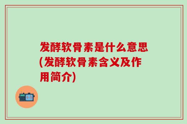 发酵软骨素是什么意思(发酵软骨素含义及作用简介)-第1张图片-氨糖科普网