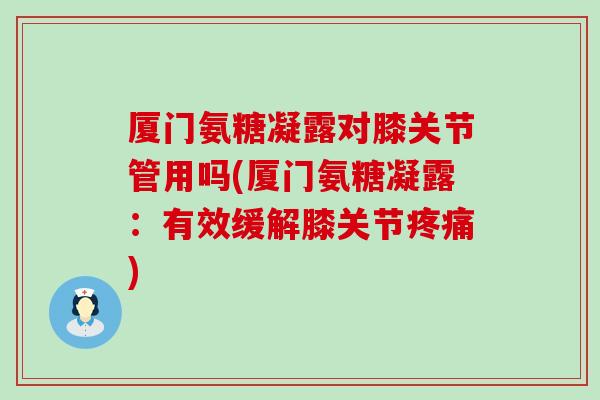 厦门氨糖凝露对膝关节管用吗(厦门氨糖凝露:有效缓解膝关节疼痛)-第1张图片-氨糖科普网 厦门氨糖凝露对膝关节管用吗(厦门氨糖凝露:有效缓解膝关节疼痛)-第1张图片-氨糖科普网
