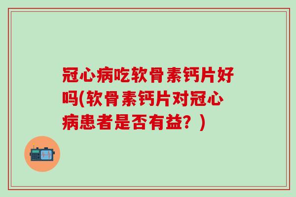 冠心病吃软骨素钙片好吗(软骨素钙片对冠心病患者是否有益?)-第1张图片-氨糖科普网 冠心病吃软骨素钙片好吗(软骨素钙片对冠心病患者是否有益?)-第1张图片-氨糖科普网