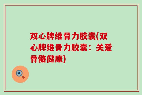 双心牌维骨力胶囊(双心牌维骨力胶囊:关爱骨骼健康)-第1张图片-氨糖科普网 双心牌维骨力胶囊(双心牌维骨力胶囊:关爱骨骼健康)-第1张图片-氨糖科普网