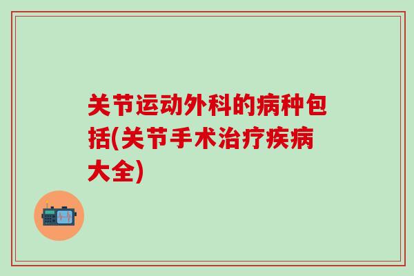 关节运动外科的病种包括(关节手术治疗疾病大全)-第1张图片-氨糖科普网 关节运动外科的病种包括(关节手术治疗疾病大全)-第1张图片-氨糖科普网