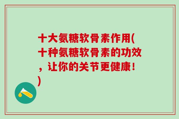 十大氨糖软骨素作用(十种氨糖软骨素的功效,让你的关节更健康!)-第1张图片-氨糖科普网 十大氨糖软骨素作用(十种氨糖软骨素的功效,让你的关节更健康!)-第1张图片-氨糖科普网