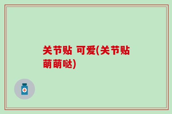 关节贴 可爱(关节贴萌萌哒)-第1张图片-氨糖科普网