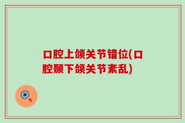 口腔上颌关节错位(口腔颞下颌关节紊乱)-第1张图片-氨糖科普网 口腔上颌关节错位(口腔颞下颌关节紊乱)-第1张图片-氨糖科普网