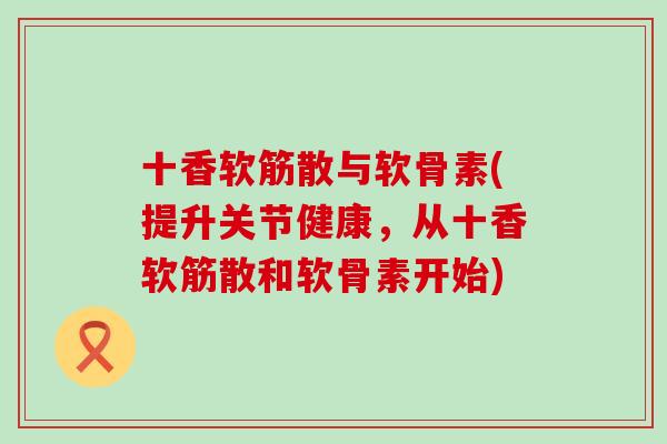 十香软筋散与软骨素(提升关节健康,从十香软筋散和软骨素开始)-第1张图片-氨糖科普网 十香软筋散与软骨素(提升关节健康,从十香软筋散和软骨素开始)-第1张图片-氨糖科普网